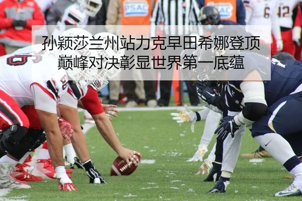 孙颖莎兰州站力克早田希娜登顶 巅峰对决彰显世界第一底蕴